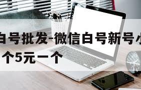 微信新号白号批发-微信白号新号小号批发出售,15元一个5元一个